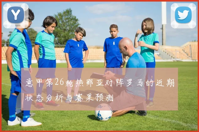 意甲第26轮热那亚对阵罗马的近期状态分析与赛果预测